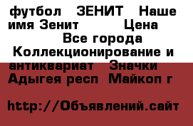 1.1) футбол : ЗЕНИТ - Наше имя Зенит № 019 › Цена ­ 499 - Все города Коллекционирование и антиквариат » Значки   . Адыгея респ.,Майкоп г.